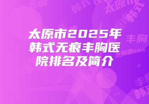 太原市2025年韩式无痕丰胸医院排名及简介