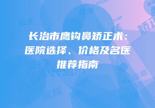 长治市鹰钩鼻矫正术：医院选择、价格及名医推荐指南
