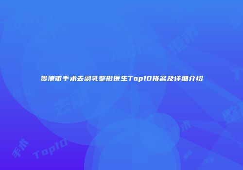 贵港市手术去副乳整形医生Top10排名及详细介绍