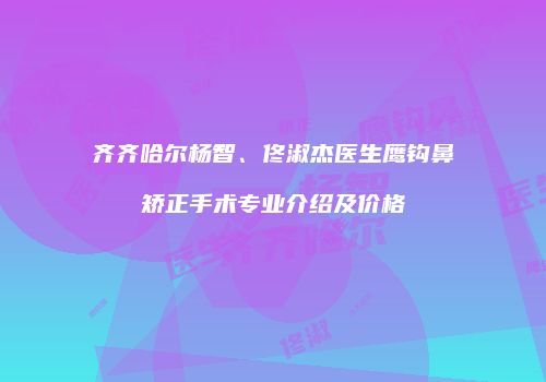 齐齐哈尔杨智、佟淑杰医生鹰钩鼻矫正手术专业介绍及价格