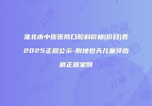 淮北市中医医院口腔科价格(价目)表2025正规公示-附地包天儿童牙齿矫正器案例