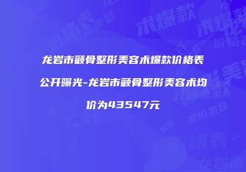 龙岩市颧骨整形美容术爆款价格表公开曝光-龙岩市颧骨整形美容术均价为43547元