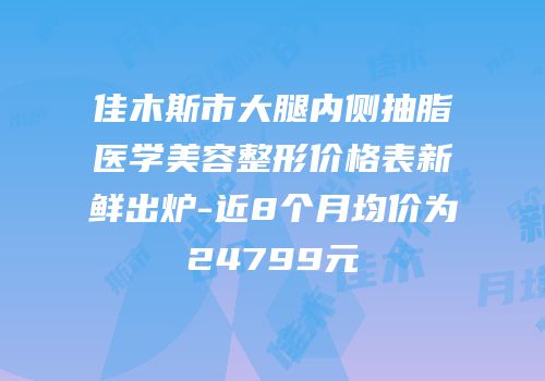 佳木斯市大腿内侧抽脂医学美容整形价格表新鲜出炉-近8个月均价为24799元