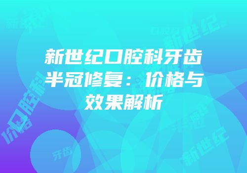 新世纪口腔科牙齿半冠修复：价格与效果解析
