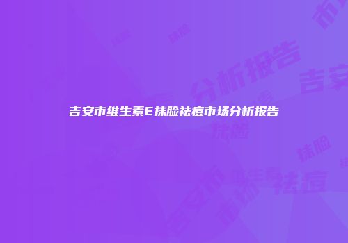 吉安市维生素E抹脸祛痘市场分析报告