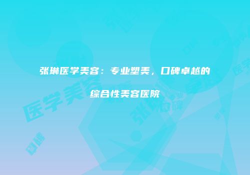 张琳医学美容：专业塑美，口碑卓越的综合性美容医院