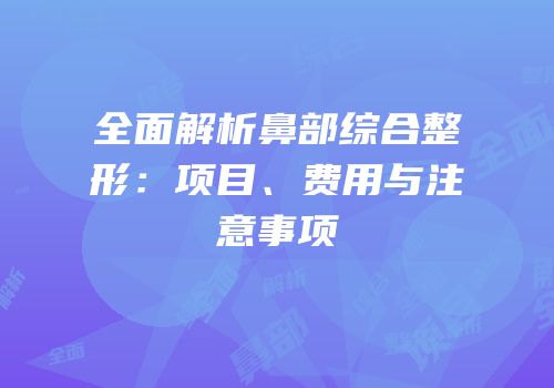 全面解析鼻部综合整形：项目、费用与注意事项