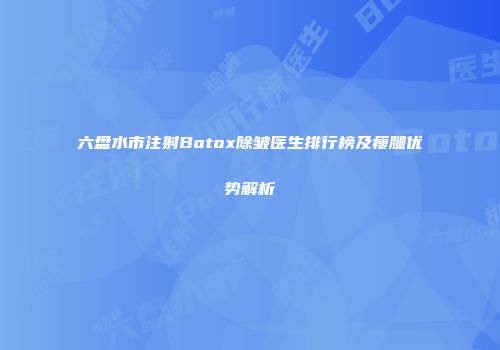 六盘水市注射Botox除皱医生排行榜及瘦腿优势解析