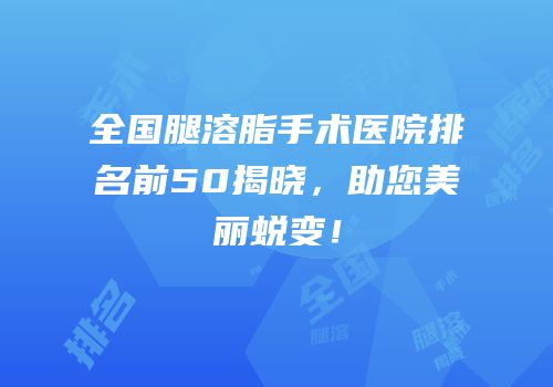 全国腿溶脂手术医院排名前50揭晓，助您美丽蜕变！