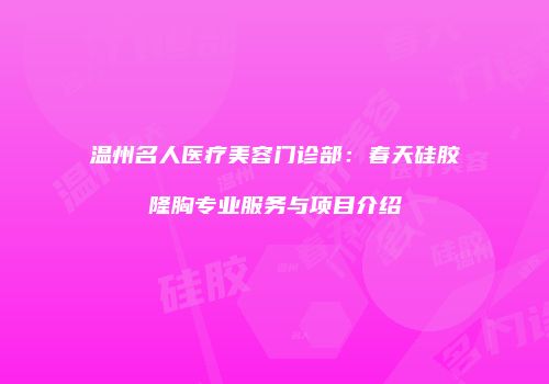 温州名人医疗美容门诊部：春天硅胶隆胸专业服务与项目介绍
