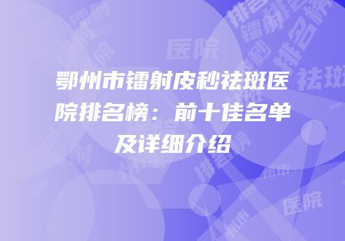 鄂州市镭射皮秒祛斑医院排名榜：前十佳名单及详细介绍