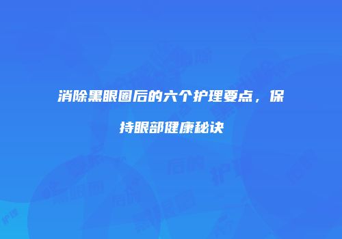 消除黑眼圈后的六个护理要点，保持眼部健康秘诀