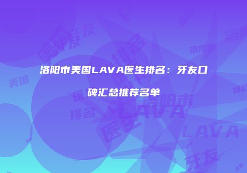 洛阳市美国LAVA医生排名：牙友口碑汇总推荐名单