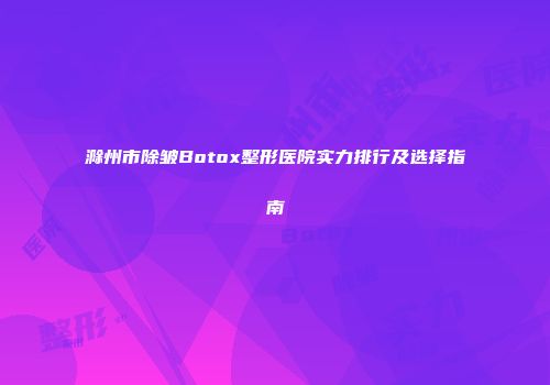 滁州市除皱Botox整形医院实力排行及选择指南