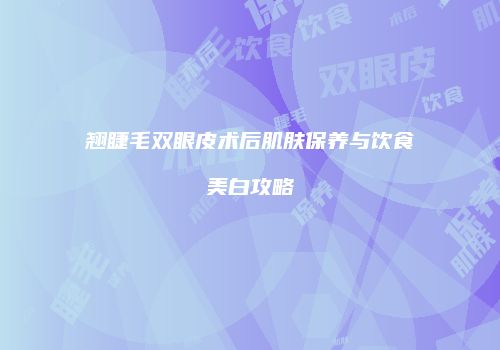 翘睫毛双眼皮术后肌肤保养与饮食美白攻略