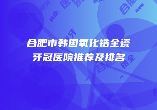 合肥市韩国氧化锆全瓷牙冠医院推荐及排名