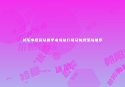 朝阳市唇裂修复手术价格行情及优质医院推荐