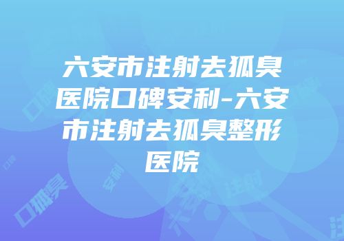 六安市注射去狐臭医院口碑安利-六安市注射去狐臭整形医院