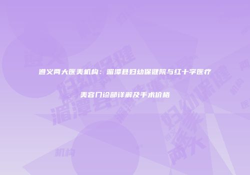 遵义两大医美机构：湄潭县妇幼保健院与红十字医疗美容门诊部详解及手术价格