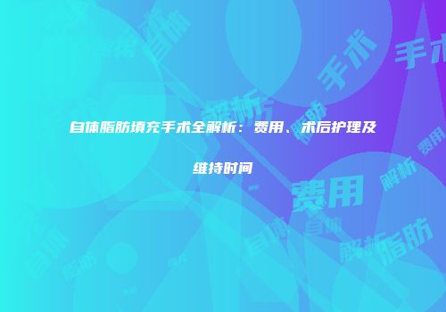 自体脂肪填充手术全解析：费用、术后护理及维持时间