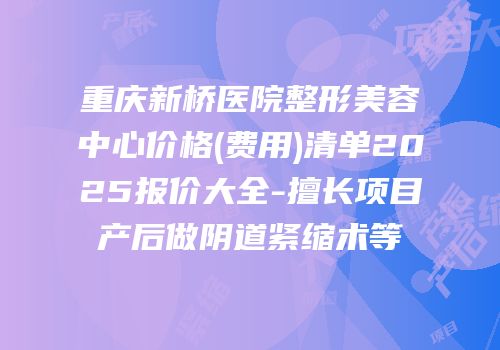 重庆新桥医院整形美容中心价格(费用)清单2025报价大全-擅长项目产后做阴道紧缩术等