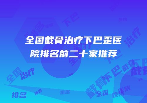 全国截骨治疗下巴歪医院排名前二十家推荐