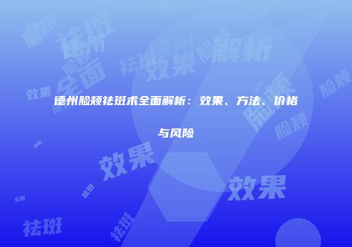 德州脸颊祛斑术全面解析：效果、方法、价格与风险