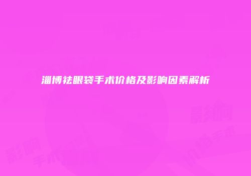 淄博祛眼袋手术价格及影响因素解析