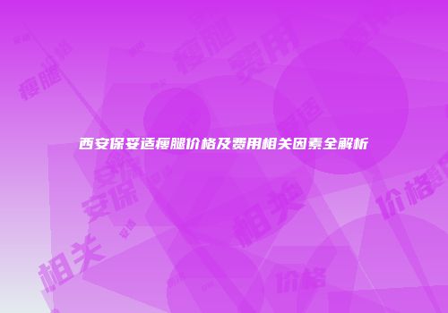 西安保妥适瘦腿价格及费用相关因素全解析