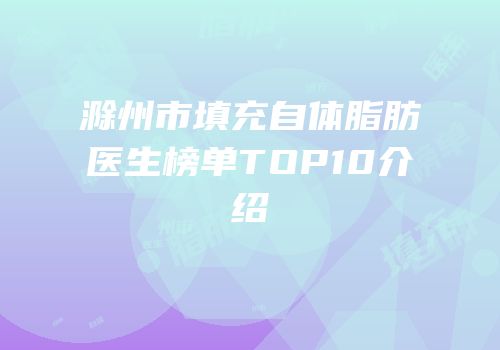 滁州市填充自体脂肪医生榜单TOP10介绍