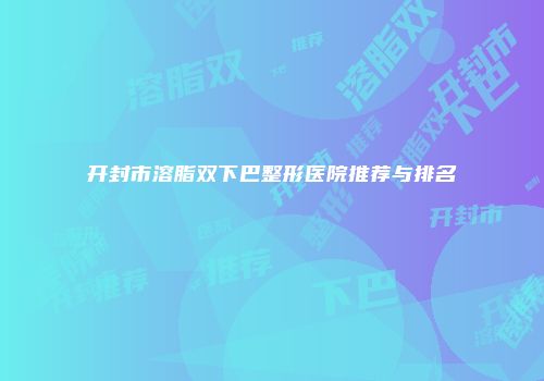 开封市溶脂双下巴整形医院推荐与排名