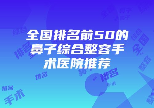 全国排名前50的鼻子综合整容手术医院推荐