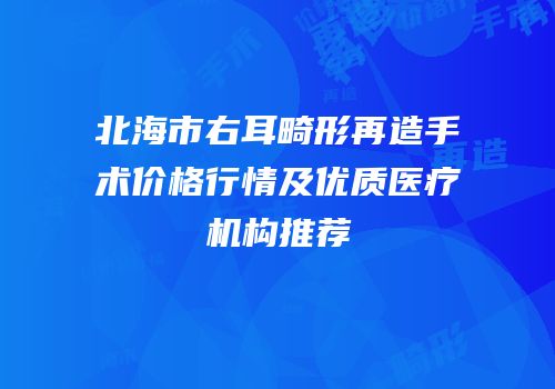 北海市右耳畸形再造手术价格行情及优质医疗机构推荐