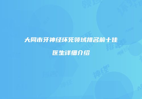 大同市牙神经坏死领域排名前十佳医生详细介绍