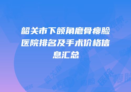韶关市下颌角磨骨瘦脸医院排名及手术价格信息汇总
