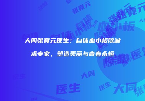 大同张竟元医生：自体血小板除皱术专家，塑造美丽与青春永恒