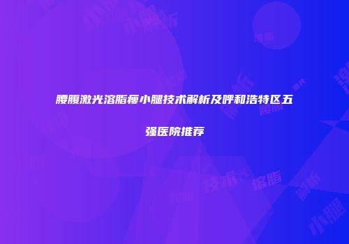腰腹激光溶脂瘦小腿技术解析及呼和浩特区五强医院推荐