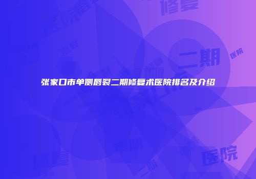 张家口市单侧唇裂二期修复术医院排名及介绍