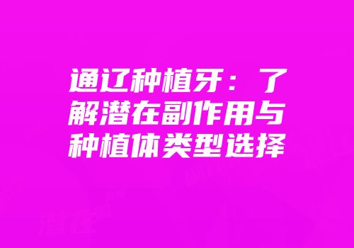 通辽种植牙：了解潜在副作用与种植体类型选择