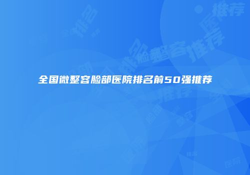 全国微整容脸部医院排名前50强推荐
