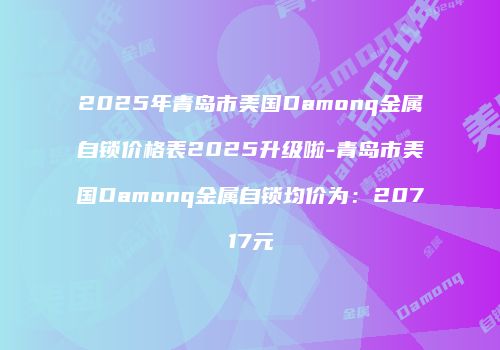 2025年青岛市美国Damonq金属自锁价格表2025升级啦-青岛市美国Damonq金属自锁均价为：20717元