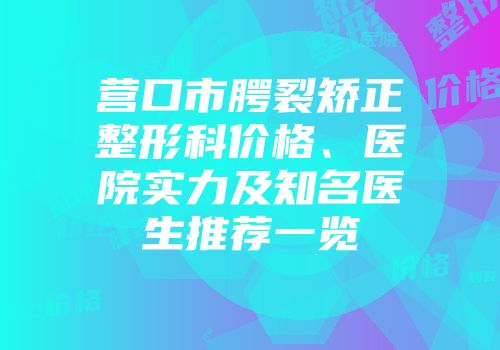 营口市腭裂矫正整形科价格、医院实力及知名医生推荐一览