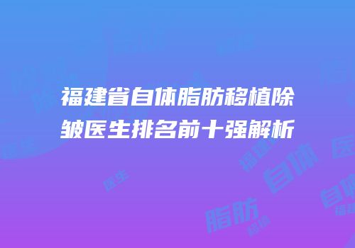 福建省自体脂肪移植除皱医生排名前十强解析