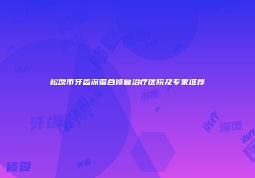 松原市牙齿深覆合修复治疗医院及专家推荐