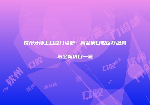 钦州牙博士口腔门诊部：高品质口腔医疗服务与全新价目一览