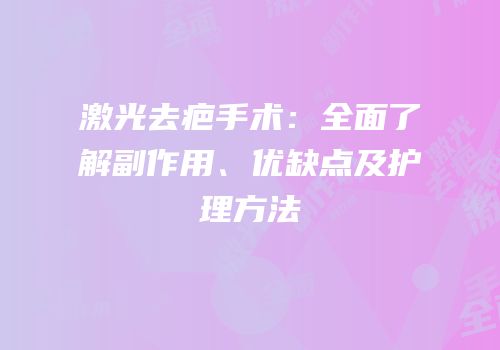 激光去疤手术：全面了解副作用、优缺点及护理方法