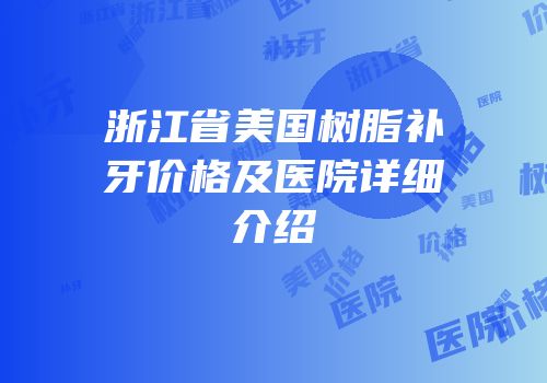 浙江省美国树脂补牙价格及医院详细介绍