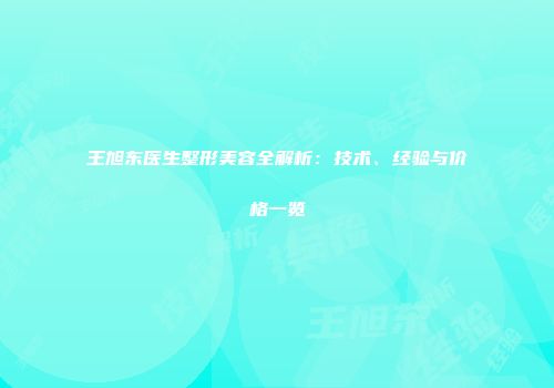 王旭东医生整形美容全解析：技术、经验与价格一览