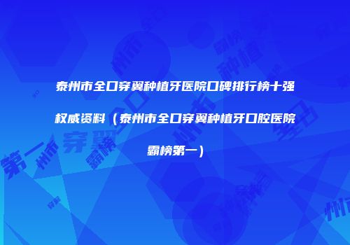 泰州市全口穿翼种植牙医院口碑排行榜十强权威资料（泰州市全口穿翼种植牙口腔医院霸榜第一）