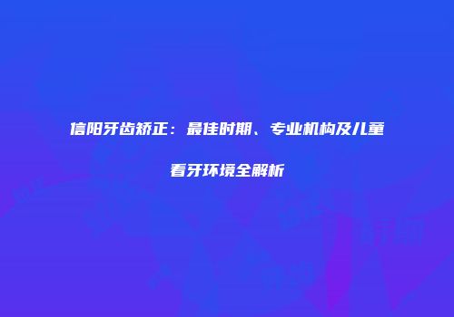信阳牙齿矫正：最佳时期、专业机构及儿童看牙环境全解析